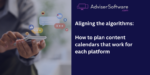 Aligning the algorithms: How to plan content calendars that work for each platform